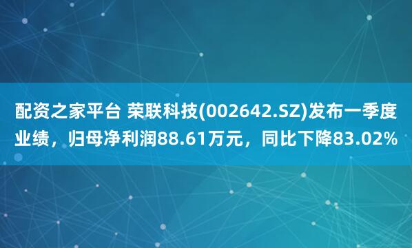 配资之家平台 荣联科技(002642.SZ)发布一季度业绩，归母净利润88.61万元，同比下降83.02%