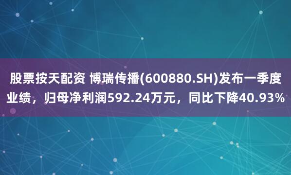 股票按天配资 博瑞传播(600880.SH)发布一季度业绩，归母净利润592.24万元，同比下降40.93%