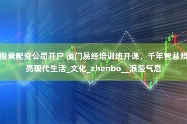 股票配资公司开户 厦门易经培训班开课，千年智慧照亮现代生活_文化_zhenbo__浪漫气息