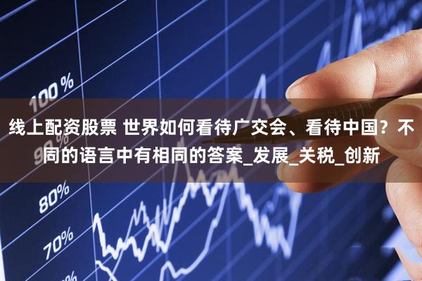 线上配资股票 世界如何看待广交会、看待中国？不同的语言中有相同的答案_发展_关税_创新