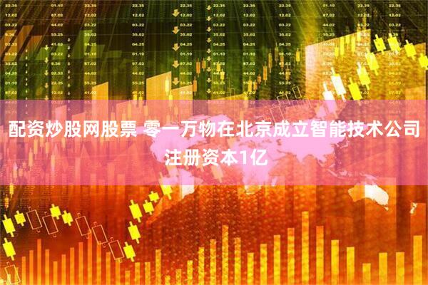 配资炒股网股票 零一万物在北京成立智能技术公司 注册资本1亿