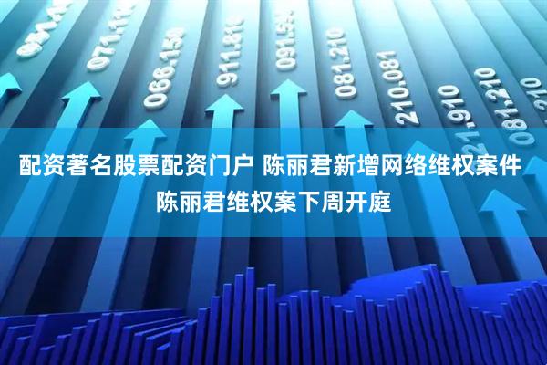 配资著名股票配资门户 陈丽君新增网络维权案件 陈丽君维权案下周开庭