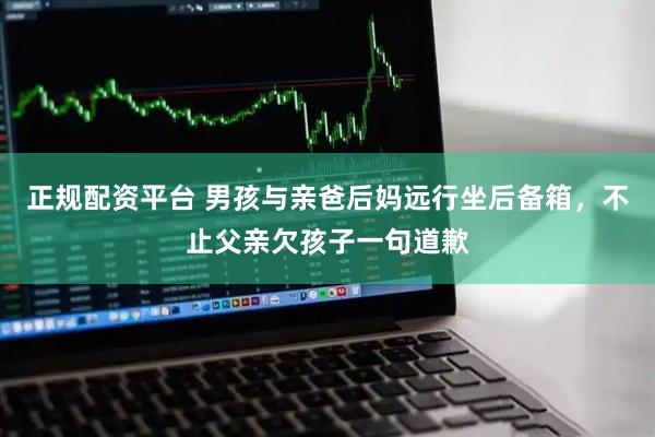 正规配资平台 男孩与亲爸后妈远行坐后备箱，不止父亲欠孩子一句道歉