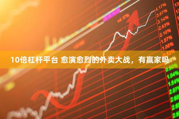 10倍杠杆平台 愈演愈烈的外卖大战，有赢家吗