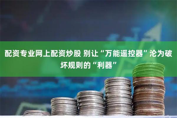 配资专业网上配资炒股 别让“万能遥控器”沦为破坏规则的“利器”