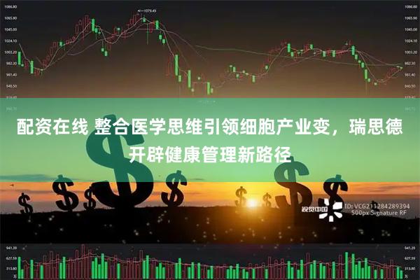 配资在线 整合医学思维引领细胞产业变，瑞思德开辟健康管理新路径