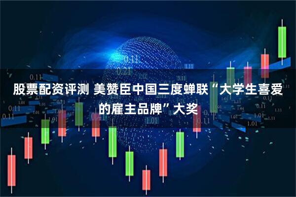 股票配资评测 美赞臣中国三度蝉联“大学生喜爱的雇主品牌”大奖