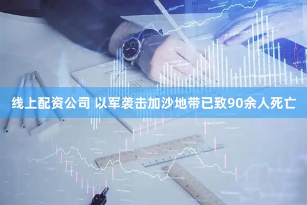 线上配资公司 以军袭击加沙地带已致90余人死亡