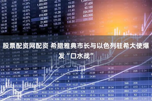 股票配资网配资 希腊雅典市长与以色列驻希大使爆发“口水战”