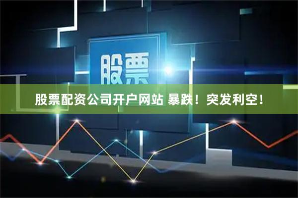股票配资公司开户网站 暴跌！突发利空！