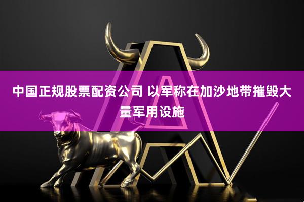 中国正规股票配资公司 以军称在加沙地带摧毁大量军用设施