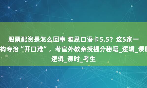 股票配资是怎么回事 雅思口语卡5.5？这5家一对一机构专治“开口难”，考官外教亲授提分秘籍_逻辑_课时_考生