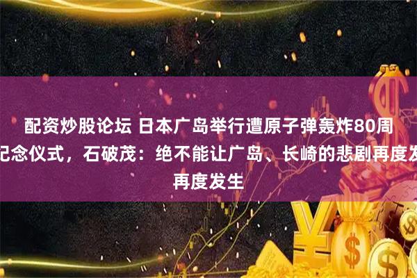 配资炒股论坛 日本广岛举行遭原子弹轰炸80周年纪念仪式，石破茂：绝不能让广岛、长崎的悲剧再度发生