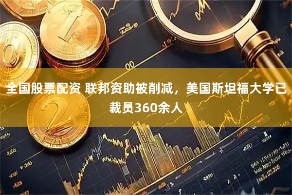 全国股票配资 联邦资助被削减，美国斯坦福大学已裁员360余人