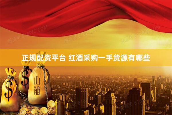 正规配资平台 红酒采购一手货源有哪些