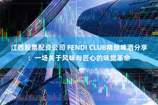 江西股票配资公司 FENDI CLUB精酿啤酒分享：一场关于风味与匠心的味觉革命