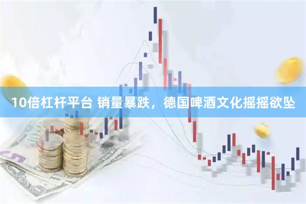 10倍杠杆平台 销量暴跌，德国啤酒文化摇摇欲坠