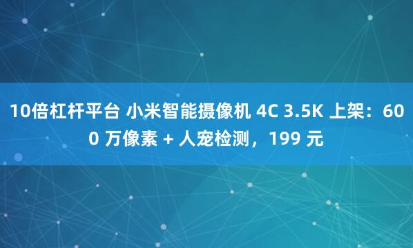 10倍杠杆平台 小米智能摄像机 4C 3.5K 上架：600 万像素 + 人宠检测，199 元