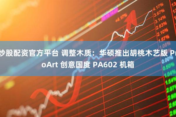 炒股配资官方平台 调整木质：华硕推出胡桃木艺版 ProArt 创意国度 PA602 机箱