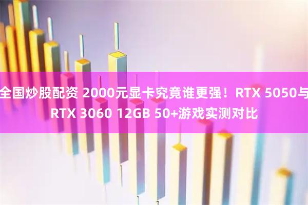 全国炒股配资 2000元显卡究竟谁更强！RTX 5050与RTX 3060 12GB 50+游戏实测对比