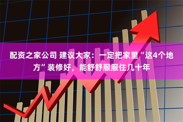 配资之家公司 建议大家：一定把家里“这4个地方”装修好，能舒舒服服住几十年