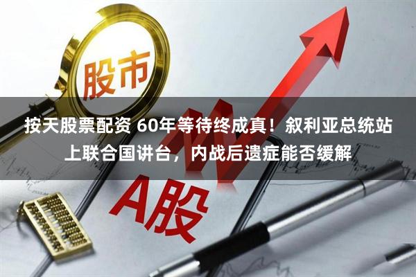 按天股票配资 60年等待终成真！叙利亚总统站上联合国讲台，内战后遗症能否缓解