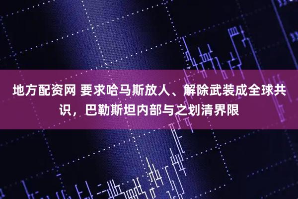 地方配资网 要求哈马斯放人、解除武装成全球共识，巴勒斯坦内部与之划清界限