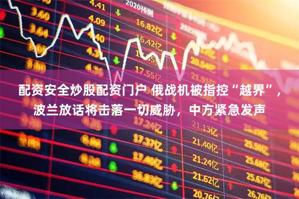 配资安全炒股配资门户 俄战机被指控“越界”，波兰放话将击落一切威胁，中方紧急发声