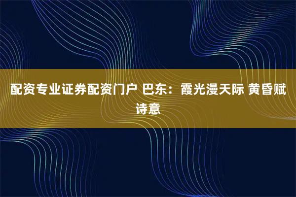配资专业证券配资门户 巴东:霞光漫天际 黄昏赋诗意